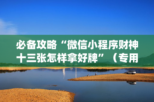 必备攻略“微信小程序财神十三张怎样拿好牌”（专用神器下载)