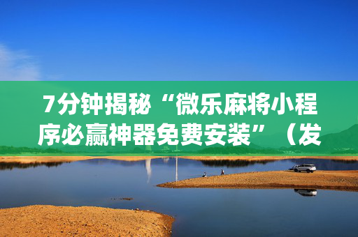7分钟揭秘“微乐麻将小程序必赢神器免费安装”（发牌有什么规律吗)