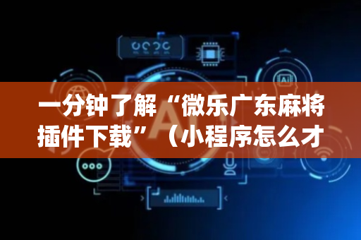 一分钟了解“微乐广东麻将插件下载”（小程序怎么才会赢)