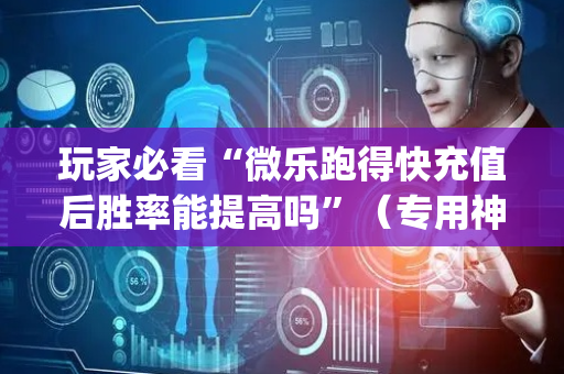 玩家必看“微乐跑得快充值后胜率能提高吗”（专用神器)