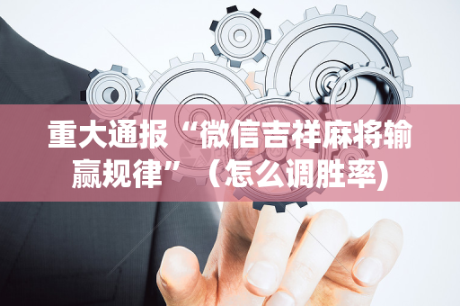 重大通报“微信吉祥麻将输赢规律”（怎么调胜率)