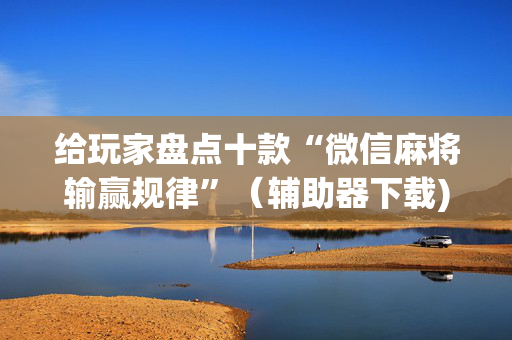 给玩家盘点十款“微信麻将输赢规律”（辅助器下载)