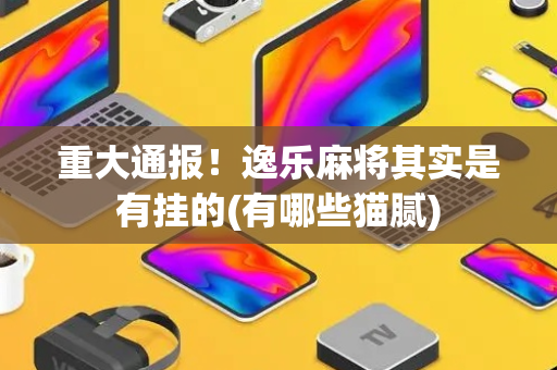 重大通报！逸乐麻将其实是有挂的(有哪些猫腻)