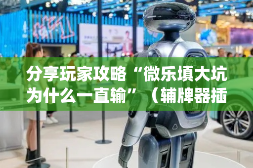 分享玩家攻略“微乐填大坑为什么一直输”（辅牌器插件购买)