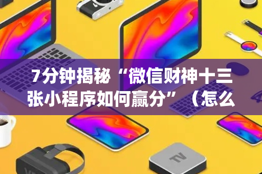 7分钟揭秘“微信财神十三张小程序如何赢分”（怎么让系统给自己好牌)