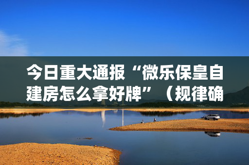 今日重大通报“微乐保皇自建房怎么拿好牌”（规律确实有挂)