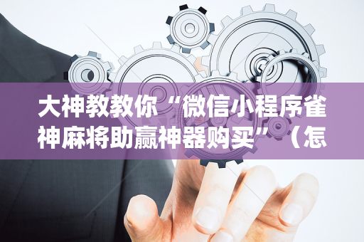 大神教教你“微信小程序雀神麻将助赢神器购买”（怎么能让牌好一点)