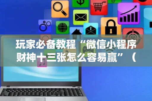 玩家必备教程“微信小程序财神十三张怎么容易赢”（怎么设置能有好牌)