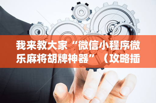 我来教大家“微信小程序微乐麻将胡牌神器”（攻略插件)