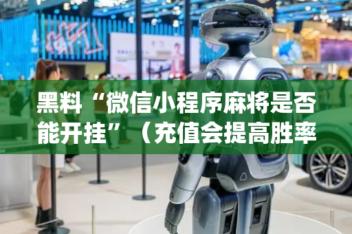 黑料“微信小程序麻将是否能开挂”（充值会提高胜率么)