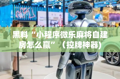 黑料“小程序微乐麻将自建房怎么赢”（控牌神器)