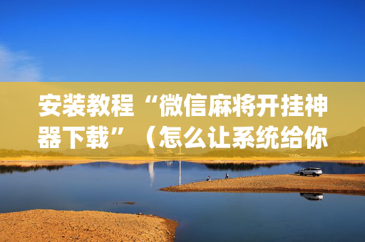 安装教程“微信麻将开挂神器下载”（怎么让系统给你发好牌)