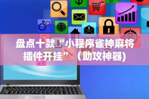 盘点十款“小程序雀神麻将插件开挂”（助攻神器)