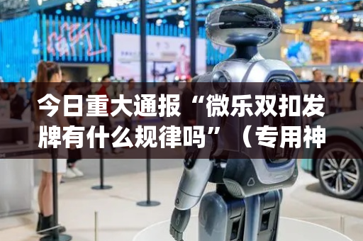 今日重大通报“微乐双扣发牌有什么规律吗”（专用神器)