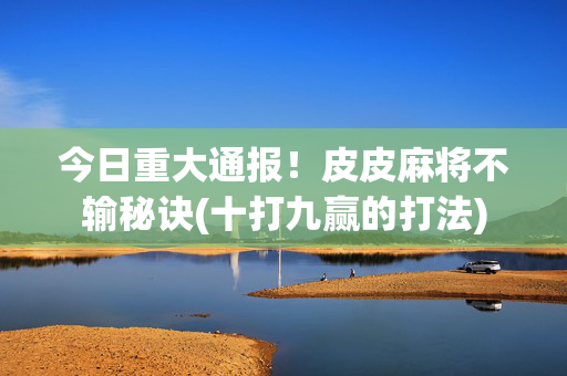 今日重大通报！皮皮麻将不输秘诀(十打九赢的打法)