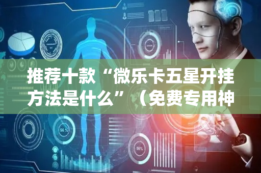 推荐十款“微乐卡五星开挂方法是什么”（免费专用神器)