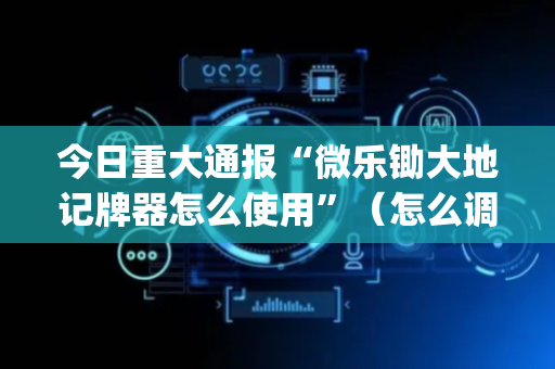 今日重大通报“微乐锄大地记牌器怎么使用”（怎么调胜率)
