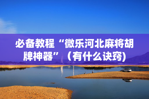 必备教程“微乐河北麻将胡牌神器”（有什么诀窍)