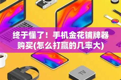 终于懂了！手机金花铺牌器购买(怎么打赢的几率大)