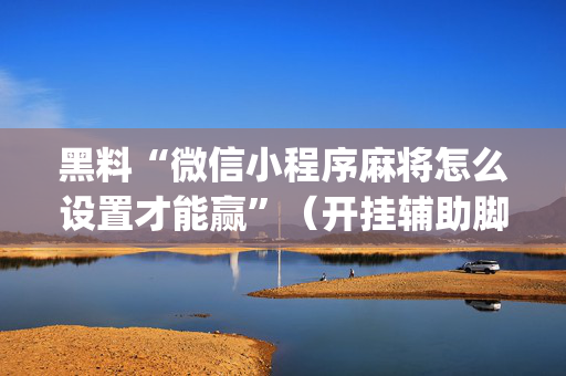 黑料“微信小程序麻将怎么设置才能赢”（开挂辅助脚本)
