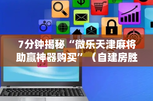 7分钟揭秘“微乐天津麻将助赢神器购买”（自建房胜负规律)