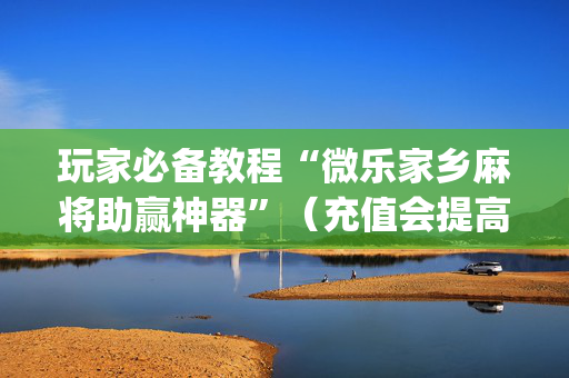 玩家必备教程“微乐家乡麻将助赢神器”（充值会提高胜率么)