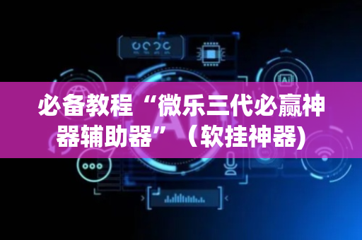 必备教程“微乐三代必赢神器辅助器”（软挂神器)