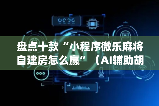 盘点十款“小程序微乐麻将自建房怎么赢”（AI辅助胡牌规则)