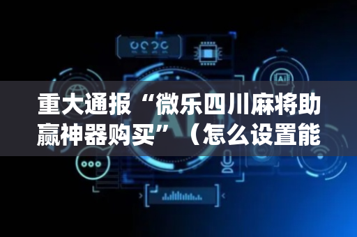 重大通报“微乐四川麻将助赢神器购买”（怎么设置能有好牌)