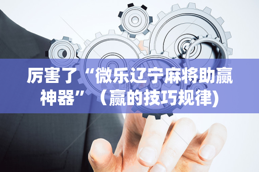 厉害了“微乐辽宁麻将助赢神器”（赢的技巧规律)