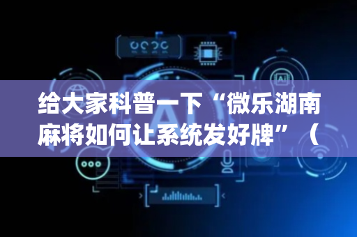 给大家科普一下“微乐湖南麻将如何让系统发好牌”（规律确实有挂)