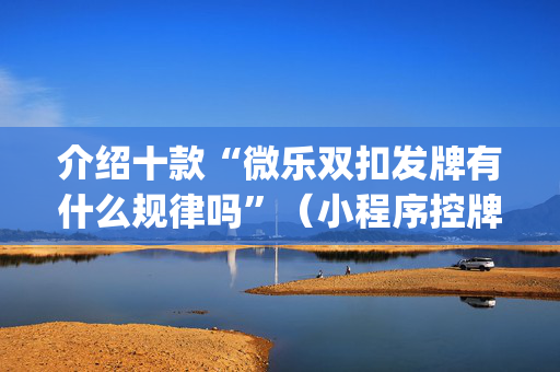 介绍十款“微乐双扣发牌有什么规律吗”（小程序控牌器)