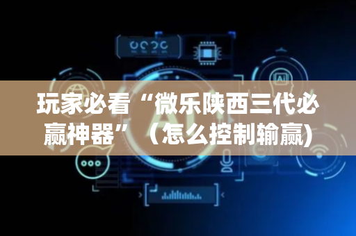 玩家必看“微乐陕西三代必赢神器”（怎么控制输赢)