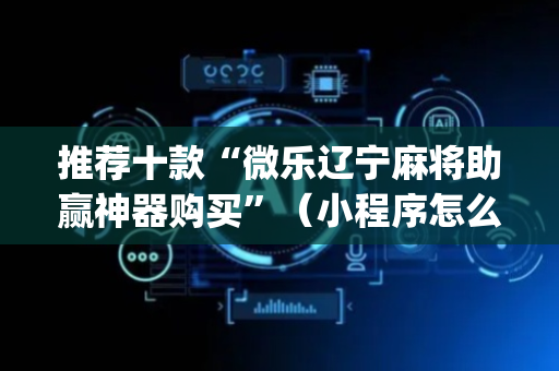 推荐十款“微乐辽宁麻将助赢神器购买”（小程序怎么才会赢)