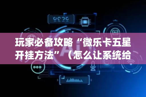 玩家必备攻略“微乐卡五星开挂方法”（怎么让系统给你发好牌)