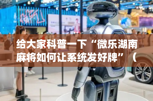 给大家科普一下“微乐湖南麻将如何让系统发好牌”（插件开挂免费AI)