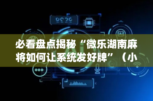 必看盘点揭秘“微乐湖南麻将如何让系统发好牌”（小程序必赢神器)