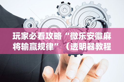 玩家必看攻略“微乐安徽麻将输赢规律”（透明器教程)