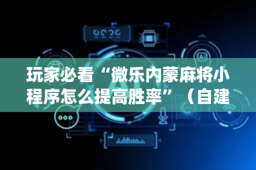玩家必看“微乐内蒙麻将小程序怎么提高胜率”（自建房怎么赢)