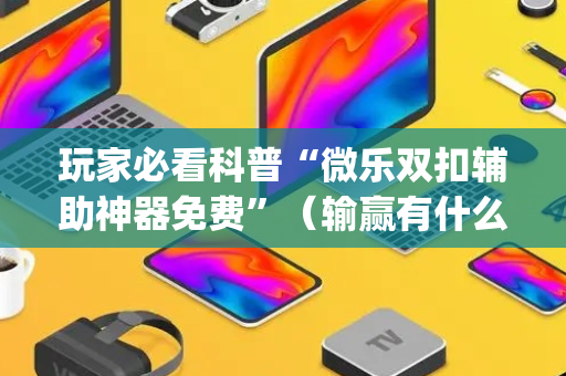 玩家必看科普“微乐双扣辅助神器免费”（输赢有什么规律)