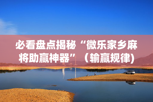 必看盘点揭秘“微乐家乡麻将助赢神器”（输赢规律)