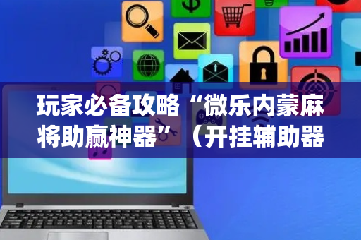 玩家必备攻略“微乐内蒙麻将助赢神器”（开挂辅助器脚本)
