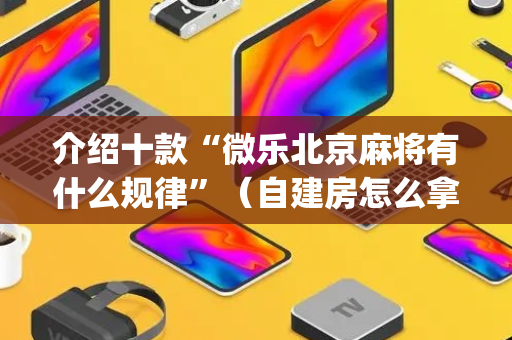 介绍十款“微乐北京麻将有什么规律”（自建房怎么拿好牌)