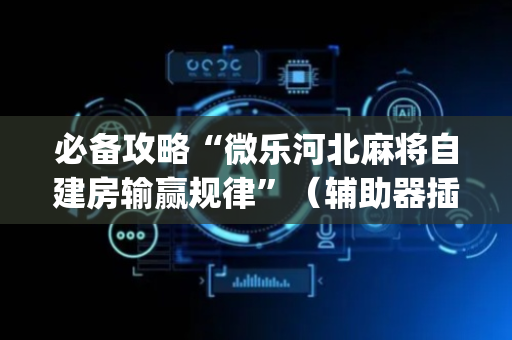 必备攻略“微乐河北麻将自建房输赢规律”（辅助器插件)