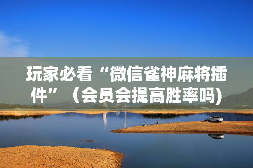 玩家必看“微信雀神麻将插件”（会员会提高胜率吗)