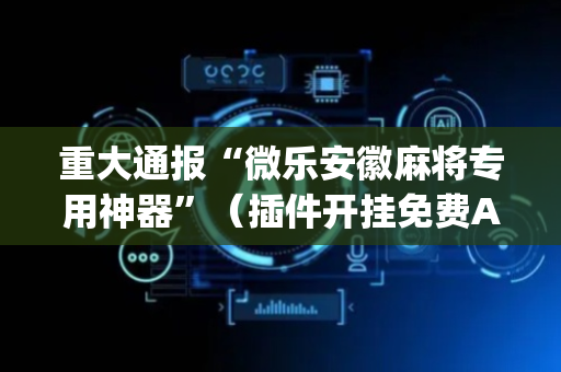 重大通报“微乐安徽麻将专用神器”（插件开挂免费AI)