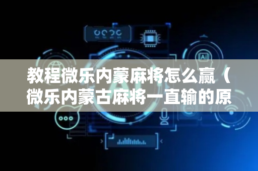 教程微乐内蒙麻将怎么赢（微乐内蒙古麻将一直输的原因）
