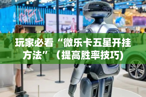 玩家必看“微乐卡五星开挂方法”（提高胜率技巧)