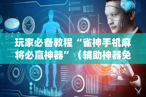 玩家必备教程“雀神手机麻将必赢神器”（辅助神器免费)