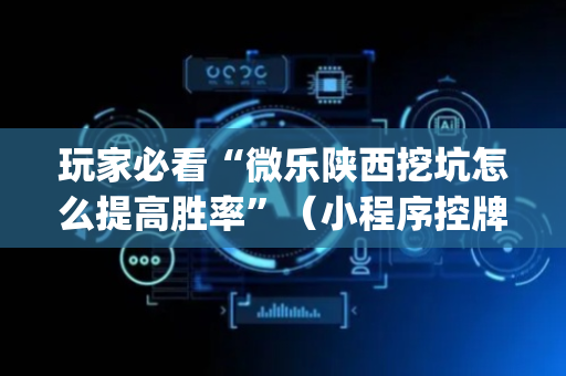 玩家必看“微乐陕西挖坑怎么提高胜率”（小程序控牌器)